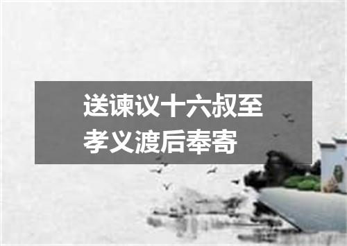 送谏议十六叔至孝义渡后奉寄