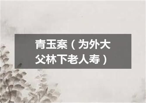 青玉案（为外大父林下老人寿）