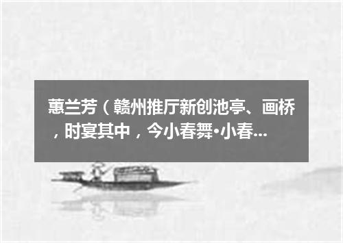 蕙兰芳（赣州推厅新创池亭、画桥，时宴其中，今小春舞·小春乃吾家小妓也）