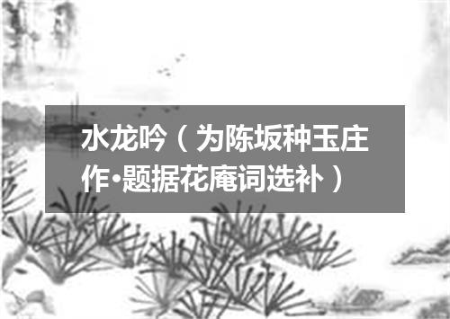 水龙吟（为陈坂种玉庄作·题据花庵词选补）