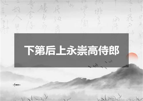 下第后上永崇高侍郎