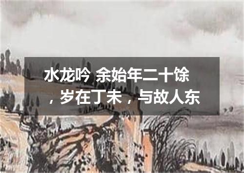 水龙吟 余始年二十馀，岁在丁未，与故人东