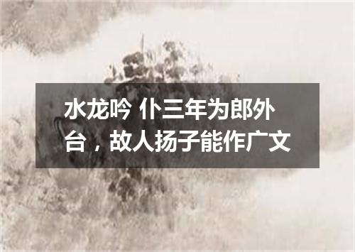 水龙吟 仆三年为郎外台，故人扬子能作广文