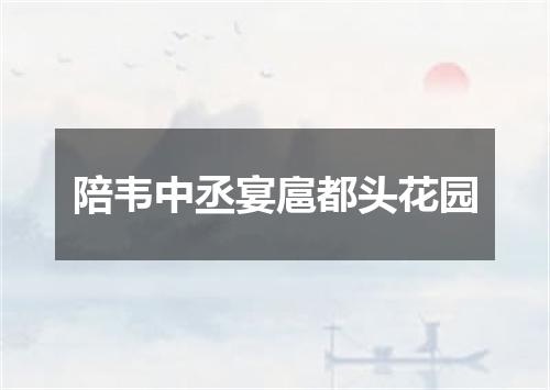 陪韦中丞宴扈都头花园