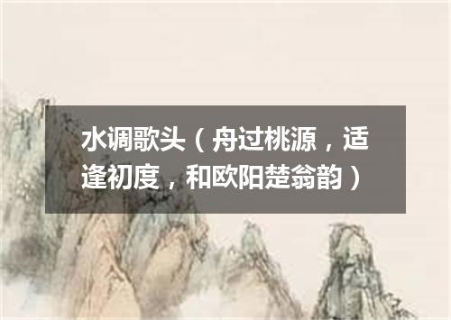 水调歌头（舟过桃源，适逢初度，和欧阳楚翁韵）