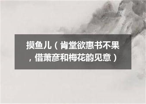 摸鱼儿（肯堂欲惠书不果，借萧彦和梅花韵见意）