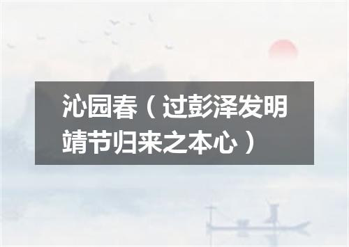 沁园春（过彭泽发明靖节归来之本心）