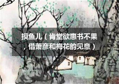 摸鱼儿（肯堂欲惠书不果，借萧彦和梅花韵见意）
