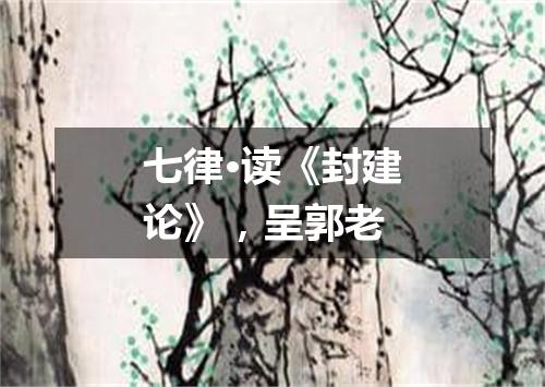 七律·读《封建论》,呈郭老