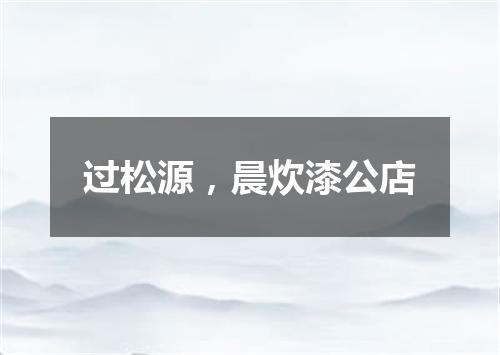 过松源，晨炊漆公店