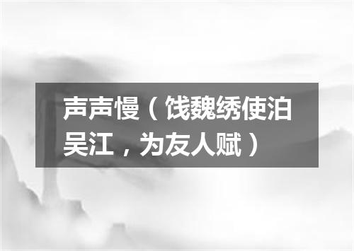 声声慢（饯魏绣使泊吴江，为友人赋）