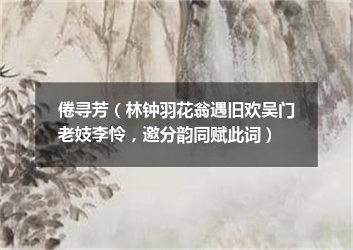 倦寻芳(林钟羽花翁遇旧欢吴门老妓李怜,邀分韵同赋此词)