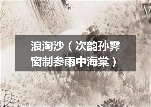 浪淘沙（次韵孙霁窗制参雨中海棠）