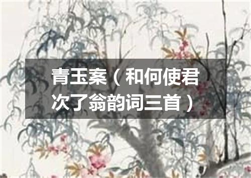 青玉案（和何使君次了翁韵词三首）