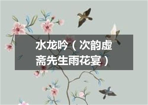 水龙吟(次韵虚斋先生雨花宴)