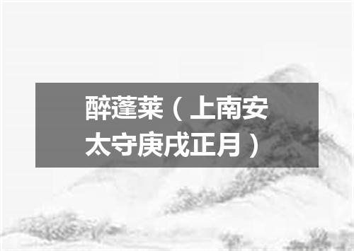 醉蓬莱（上南安太守庚戌正月）