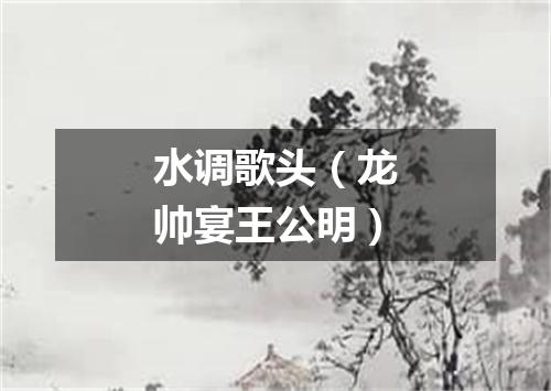 水调歌头（龙帅宴王公明）