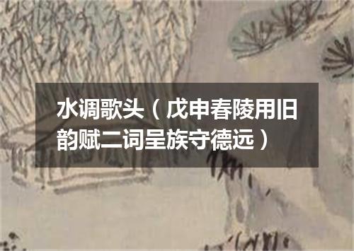 水调歌头（戊申春陵用旧韵赋二词呈族守德远）