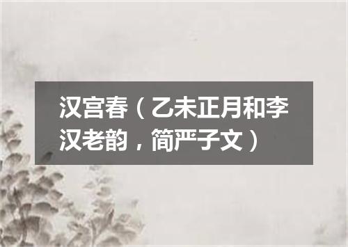 汉宫春（乙未正月和李汉老韵，简严子文）