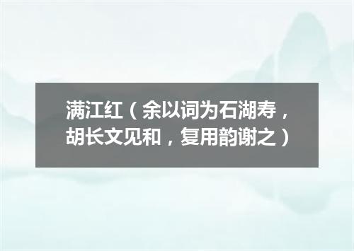 满江红（余以词为石湖寿，胡长文见和，复用韵谢之）