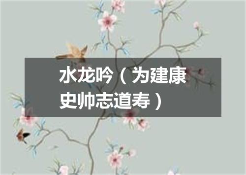 水龙吟（为建康史帅志道寿）