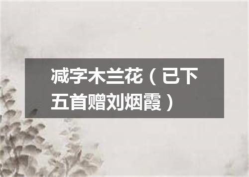 减字木兰花（已下五首赠刘烟霞）