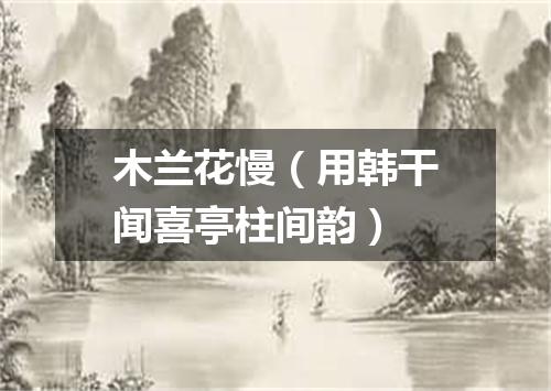 木兰花慢（用韩干闻喜亭柱间韵）