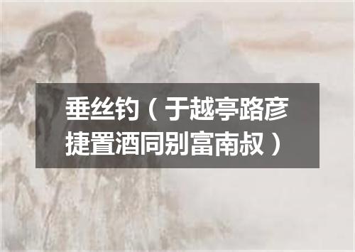 垂丝钓（于越亭路彦捷置酒同别富南叔）