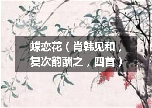 蝶恋花（肖韩见和，复次韵酬之，四首）