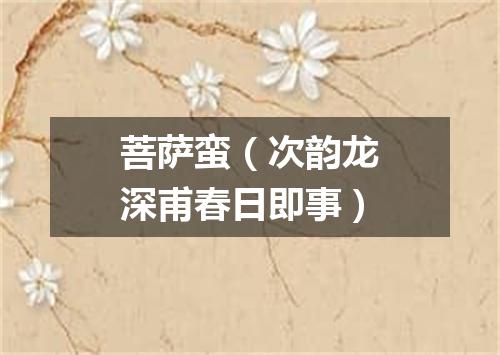 菩萨蛮（次韵龙深甫春日即事）