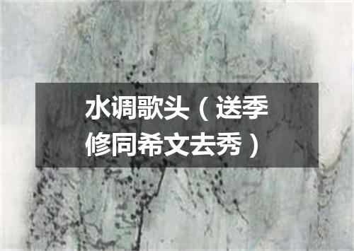 水调歌头（送季修同希文去秀）