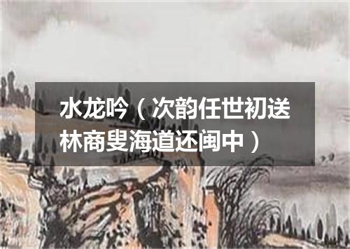 水龙吟（次韵任世初送林商叟海道还闽中）