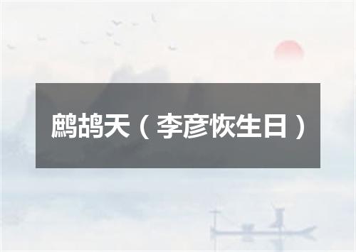 鹧鸪天（李彦恢生日）