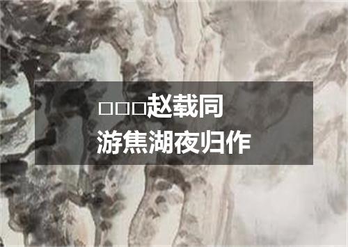 □□□赵载同游焦湖夜归作