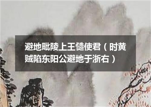 避地毗陵上王慥使君(时黄贼陷东阳公避地于浙右)
