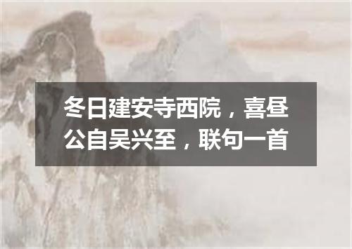 冬日建安寺西院，喜昼公自吴兴至，联句一首