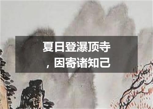 夏日登瀑顶寺，因寄诸知己