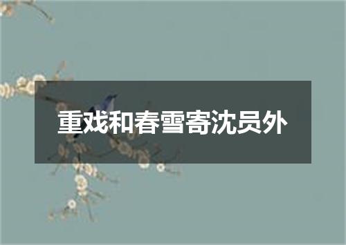 重戏和春雪寄沈员外
