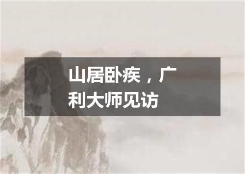 山居卧疾，广利大师见访