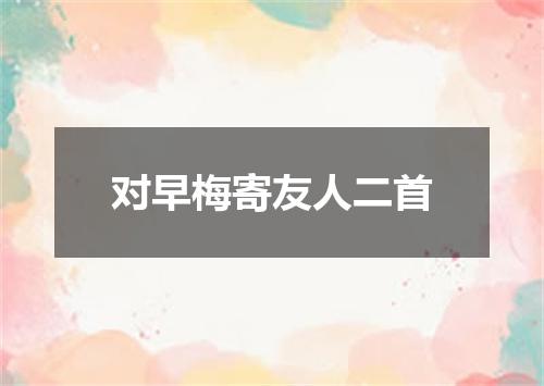 对早梅寄友人二首