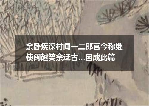余卧疾深村闻一二郎官今称继使闽越笑余迂古…因成此篇