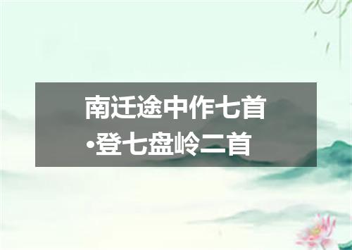 南迁途中作七首·登七盘岭二首