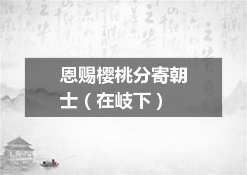 恩赐樱桃分寄朝士（在岐下）