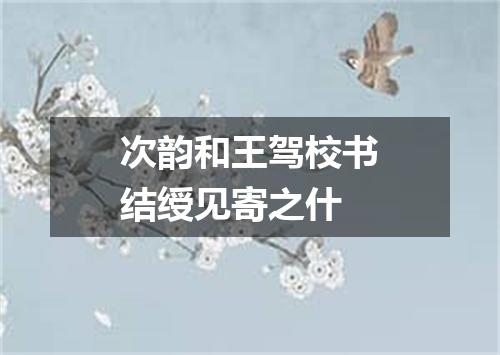 次韵和王驾校书结绶见寄之什
