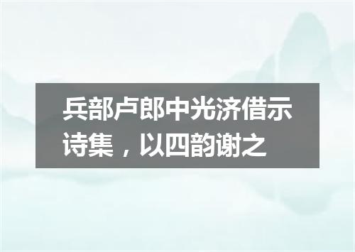 兵部卢郎中光济借示诗集，以四韵谢之