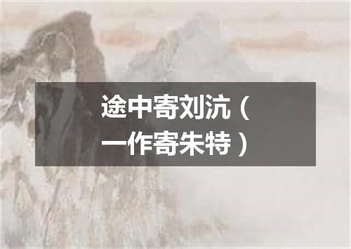 途中寄刘沆（一作寄朱特）