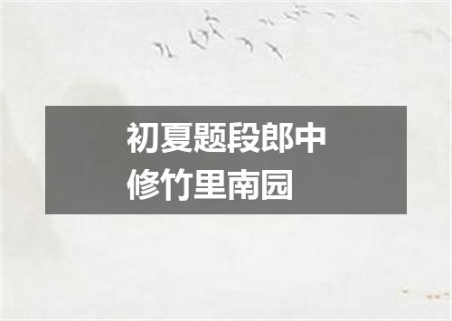 初夏题段郎中修竹里南园