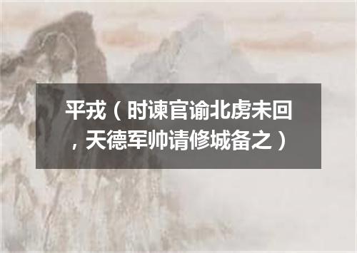 平戎（时谏官谕北虏未回，天德军帅请修城备之）