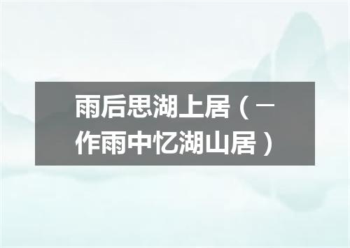 雨后思湖上居(─作雨中忆湖山居)