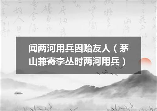 闻两河用兵因贻友人（茅山兼寄李丛时两河用兵）
